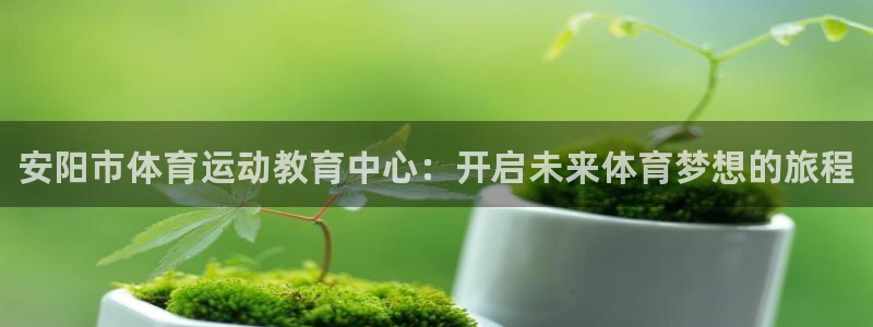 vsport体育官方集团官网：安阳市体育运动教育中心：开启未
