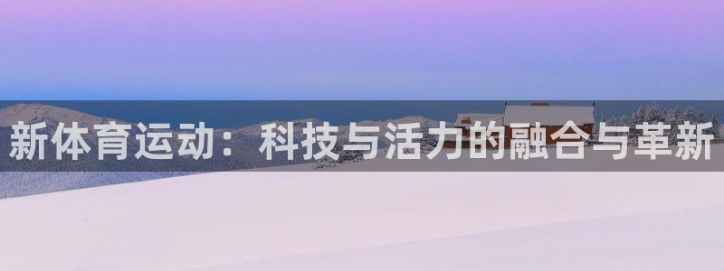 vsport体育官方正版app集团官网首页网址：新体育运动：