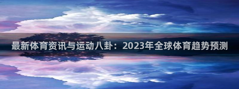 vsport体育官方正版app集团官网网址:最新体育资讯与运